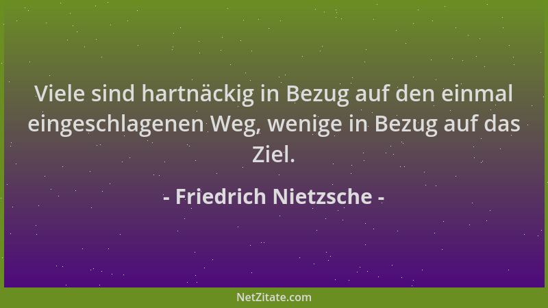 Friedrich Nietzsche - Viele sind hartnäckig in Bezug auf den einmal eingeschlagenen Weg, wenige in Bezug auf das Ziel....