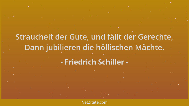 Friedrich Schiller - Strauchelt der Gute, und fällt der Gerechte, Dann jubilieren die höllischen Mächte....