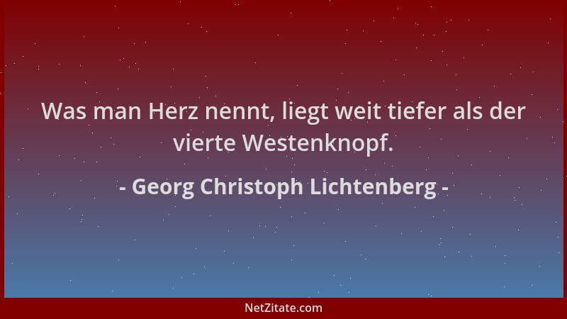 Georg Christoph Lichtenberg - Was man Herz nennt, liegt weit tiefer als der vierte Westenknopf....