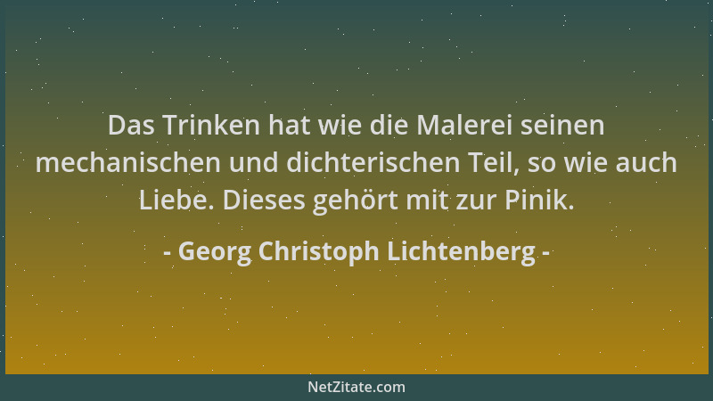 Georg Christoph Lichtenberg - Das Trinken hat wie die Malerei seinen mechanischen und dichterischen Teil, so wie auch Liebe...