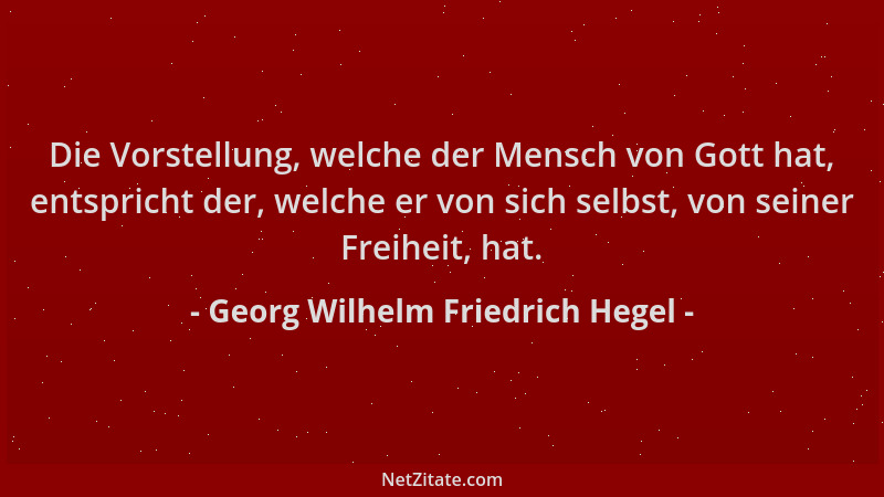 Georg Wilhelm Friedrich Hegel - Die Vorstellung, welche der Mensch von Gott hat, entspricht der, welche er von sich selbst,...