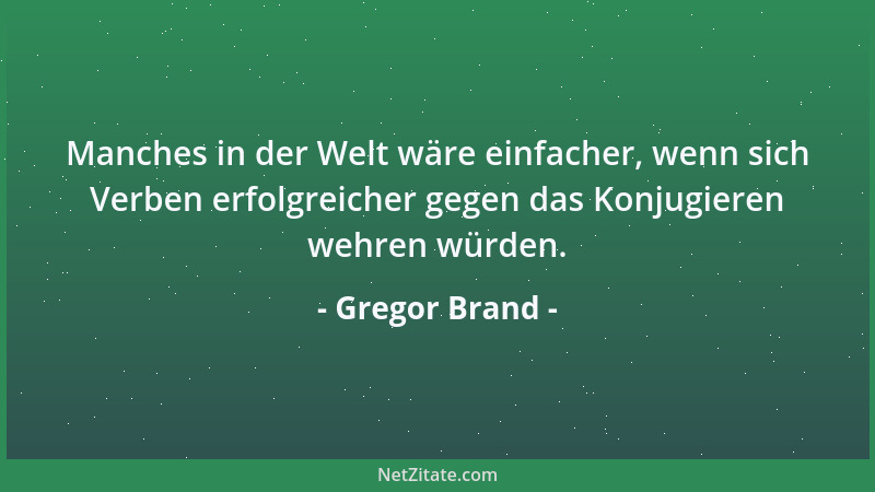 Gregor Brand - Manches in der Welt wäre einfacher, wenn sich Verben erfolgreicher gegen das Konjugieren wehren würden....