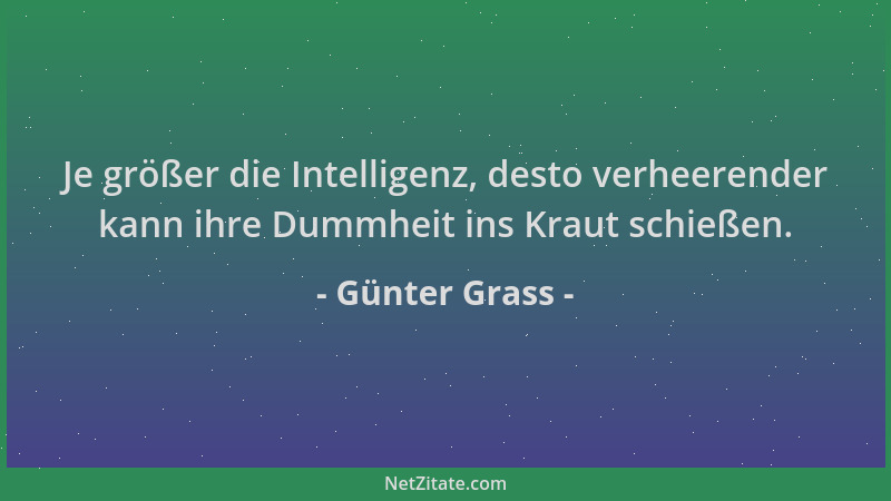 Günter Grass - Je größer die Intelligenz, desto verheerender kann ihre Dummheit ins Kraut schießen....
