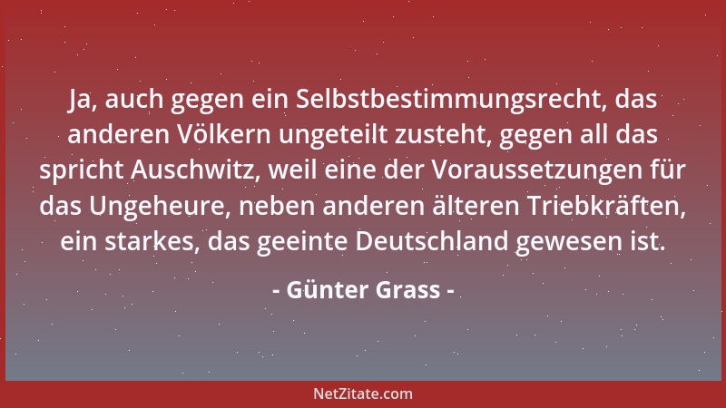 Günter Grass - Ja, auch gegen ein Selbstbestimmungsrecht, das anderen Völkern ungeteilt zusteht, gegen all das spricht Ausc...