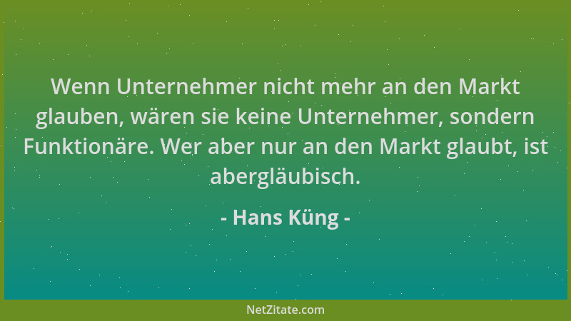 Hans Küng - Wenn Unternehmer nicht mehr an den Markt glauben, wären sie keine Unternehmer, sondern Funktionäre. Wer aber nu...