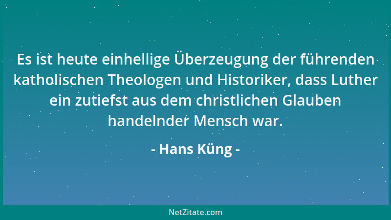 Hans Küng - Es ist heute einhellige Überzeugung der führenden katholischen Theologen und Historiker, dass Luther ein zutief...
