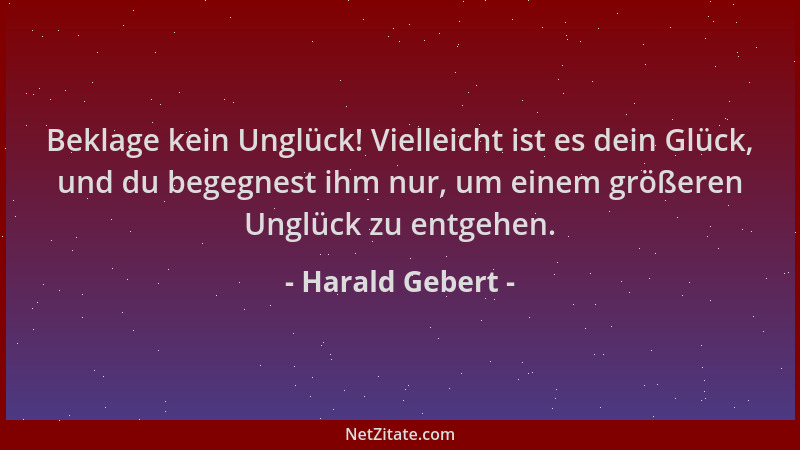 Harald Gebert - Beklage kein Unglück! Vielleicht ist es dein Glück, und du begegnest ihm nur, um einem größeren Unglück zu...
