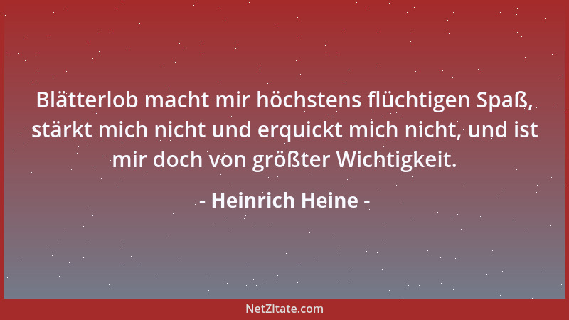 Heinrich Heine - Blätterlob macht mir höchstens flüchtigen Spaß, stärkt mich nicht und erquickt mich nicht, und ist mir doc...