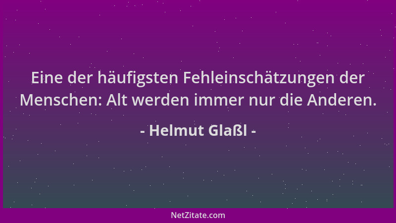 Helmut Glaßl - Eine der häufigsten Fehleinschätzungen der Menschen: Alt werden immer nur die Anderen....