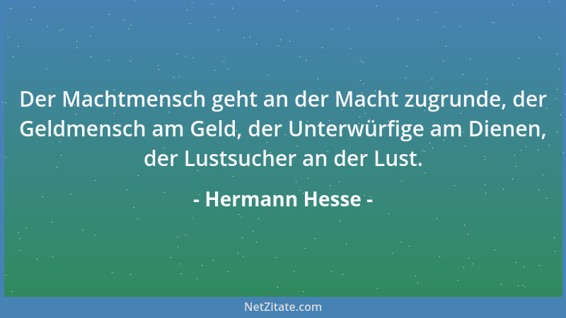 Hermann Hesse - Der Machtmensch geht an der Macht zugrunde, der Geldmensch am Geld, der Unterwürfige am Dienen, der Lustsuc...