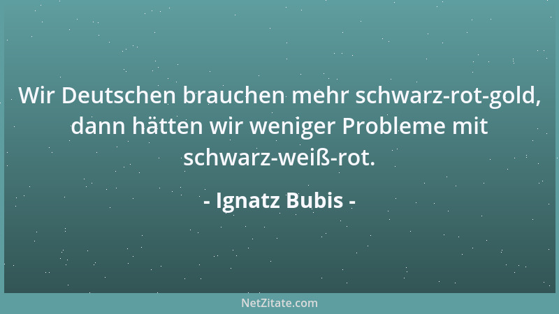 Ignatz Bubis - Wir Deutschen brauchen mehr schwarz-rot-gold, dann hätten wir weniger Probleme mit schwarz-weiß-rot....