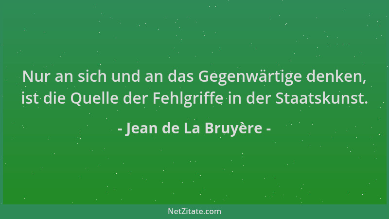 Jean de La Bruyère - Nur an sich und an das Gegenwärtige denken, ist die Quelle der Fehlgriffe in der Staatskunst....