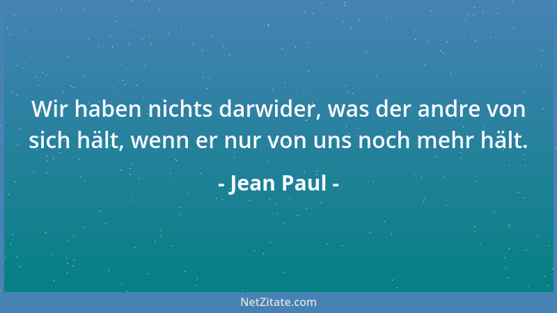 Jean Paul - Wir haben nichts darwider, was der andre von sich hält, wenn er nur von uns noch mehr hält....
