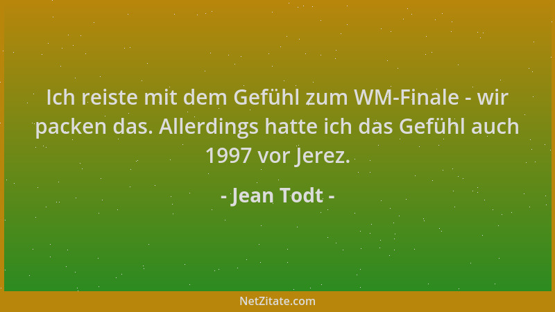 Jean Todt - Ich reiste mit dem Gefühl zum WM-Finale - wir packen das. Allerdings hatte ich das Gefühl auch 1997 vor Jerez....