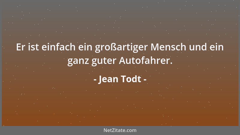 Jean Todt - Er ist einfach ein großartiger Mensch und ein ganz guter Autofahrer....