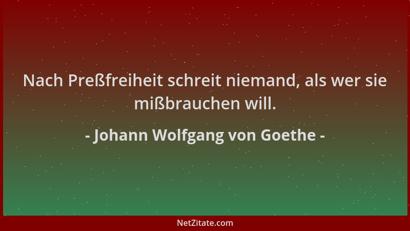 Johann Wolfgang von Goethe - Nach Preßfreiheit schreit niemand, als wer sie mißbrauchen will....