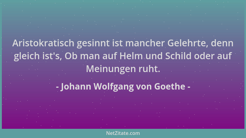 Johann Wolfgang von Goethe - Aristokratisch gesinnt ist mancher Gelehrte, denn gleich ist 's, Ob man auf Helm und Schild ode...