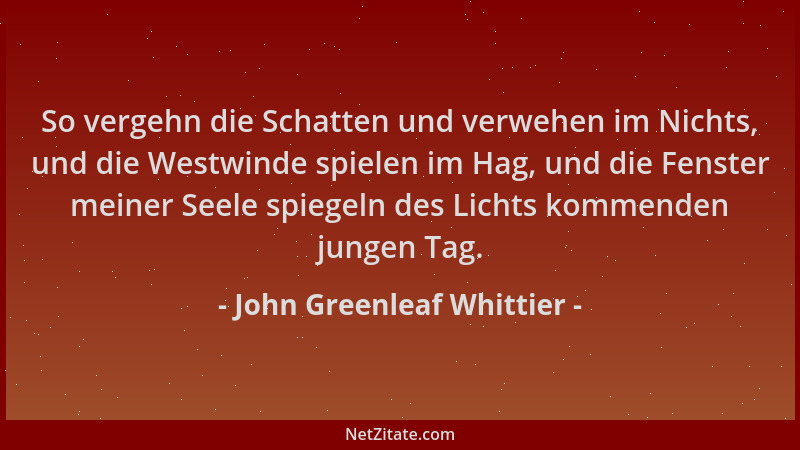 John Greenleaf Whittier - So vergehn die Schatten und verwehen im Nichts, und die Westwinde spielen im Hag, und die Fenster...