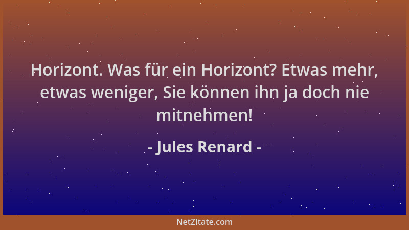 Jules Renard - Horizont. Was für ein Horizont? Etwas mehr, etwas weniger, Sie können ihn ja doch nie mitnehmen!...