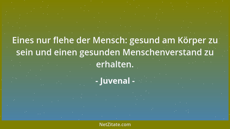 Juvenal - Eines nur flehe der Mensch: gesund am Körper zu sein und einen gesunden Menschenverstand zu erhalten....