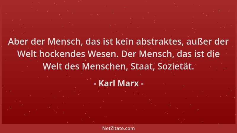 Karl Marx - Aber der Mensch, das ist kein abstraktes, außer der Welt hockendes Wesen. Der Mensch, das ist die Welt des Mens...