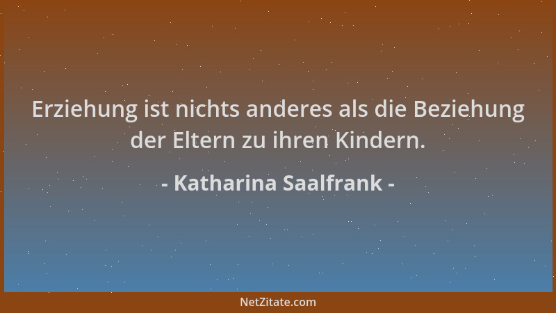 Katharina Saalfrank - Erziehung ist nichts anderes als die Beziehung der Eltern zu ihren Kindern....