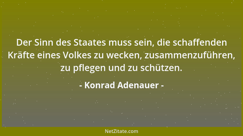 Konrad Adenauer - Der Sinn des Staates muss sein, die schaffenden Kräfte eines Volkes zu wecken, zusammenzuführen, zu pfleg...
