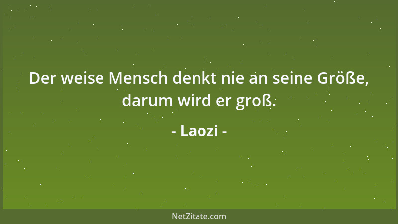 Laozi - Der weise Mensch denkt nie an seine Größe, darum wird er groß....