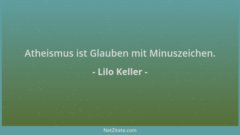 Lilo Keller - Atheismus ist Glauben mit Minuszeichen....