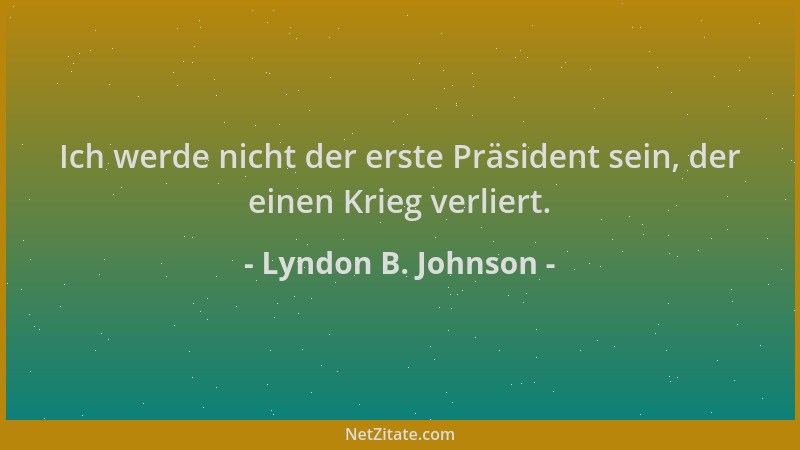 Lyndon B. Johnson - Ich werde nicht der erste Präsident sein, der einen Krieg verliert....