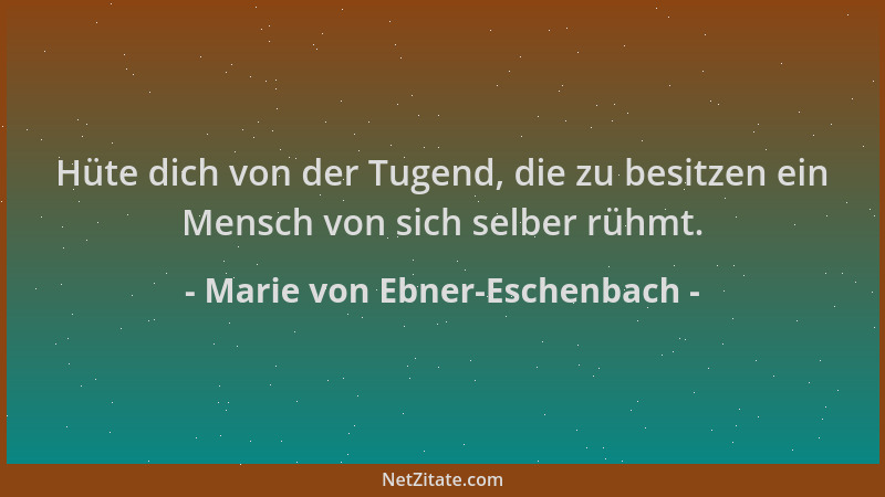 Marie von Ebner-Eschenbach - Hüte dich von der Tugend, die zu besitzen ein Mensch von sich selber rühmt....