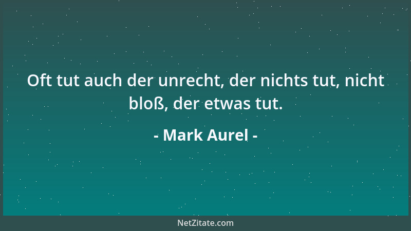 Mark Aurel - Oft tut auch der unrecht, der nichts tut, nicht bloß, der etwas tut....