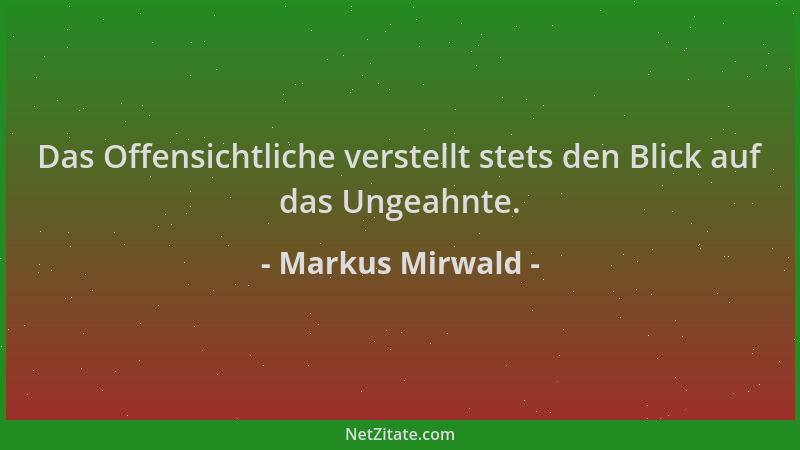 Markus Mirwald - Das Offensichtliche verstellt stets den Blick auf das Ungeahnte....