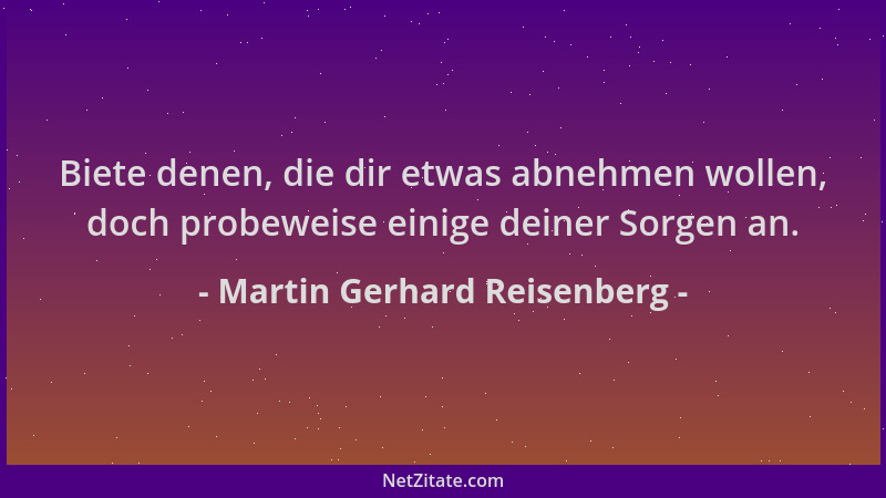 Martin Gerhard Reisenberg - Biete denen, die dir etwas abnehmen wollen, doch probeweise einige deiner Sorgen an....