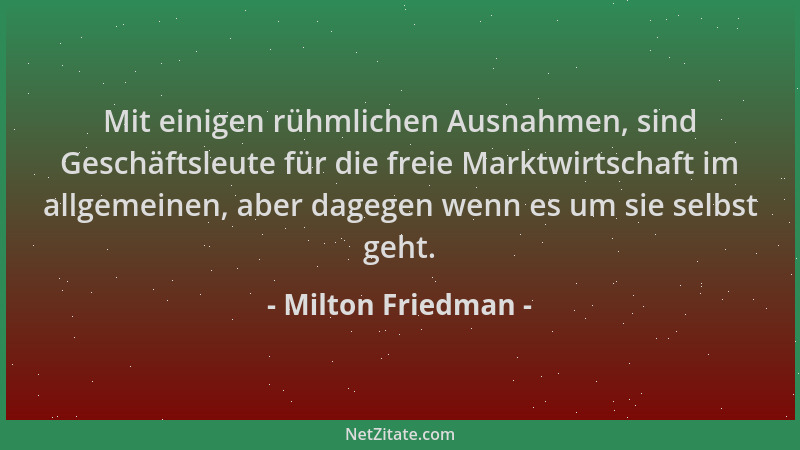 Milton Friedman - Mit einigen rühmlichen Ausnahmen, sind Geschäftsleute für die freie Marktwirtschaft im allgemeinen, aber...