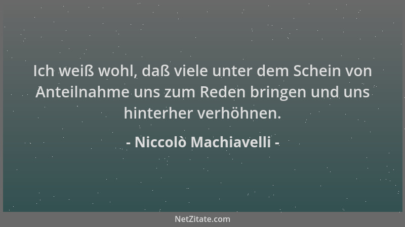 Niccolò Machiavelli - Ich weiß wohl, daß viele unter dem Schein von Anteilnahme uns zum Reden bringen und uns hinterher ver...