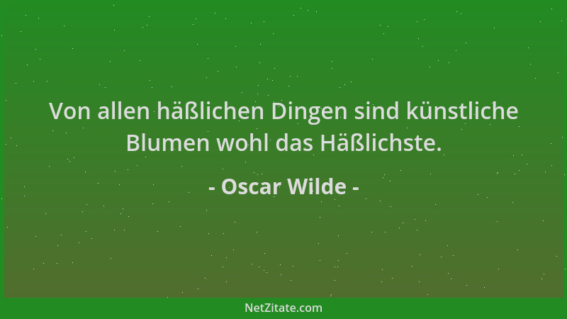 Oscar Wilde - Von allen häßlichen Dingen sind künstliche Blumen wohl das Häßlichste....