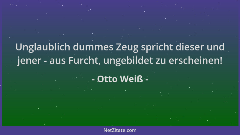 Otto Weiß - Unglaublich dummes Zeug spricht dieser und jener - aus Furcht, ungebildet zu erscheinen!...