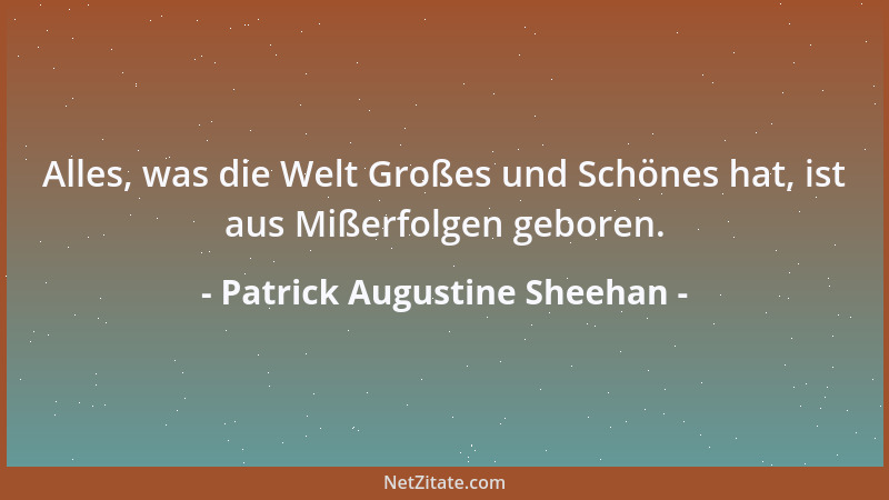 Patrick Augustine Sheehan - Alles, was die Welt Großes und Schönes hat, ist aus Mißerfolgen geboren....
