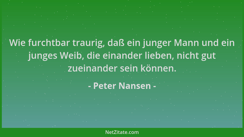 Peter Nansen - Wie furchtbar traurig, daß ein junger Mann und ein junges Weib, die einander lieben, nicht gut zueinander se...