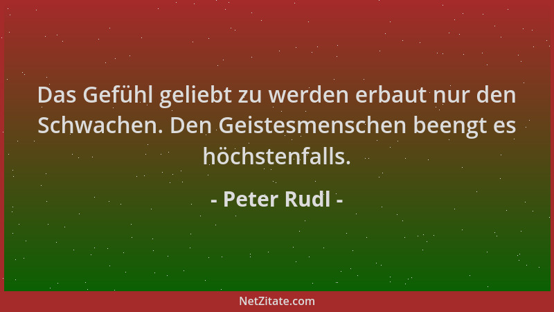 Peter Rudl - Das Gefühl geliebt zu werden erbaut nur den Schwachen. Den Geistesmenschen beengt es höchstenfalls....