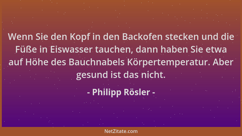 Philipp Rösler - Wenn Sie den Kopf in den Backofen stecken und die Füße in Eiswasser tauchen, dann haben Sie etwa auf Höhe...