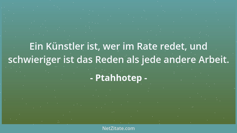 Ptahhotep - Ein Künstler ist, wer im Rate redet, und schwieriger ist das Reden als jede andere Arbeit....