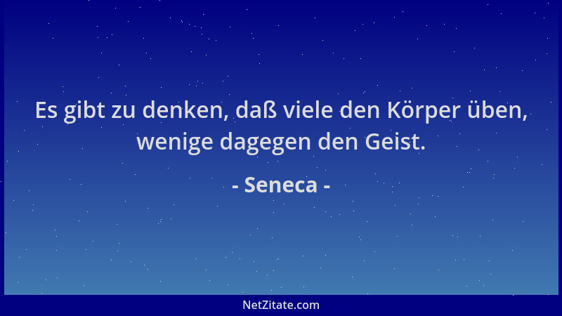Seneca - Es gibt zu denken, daß viele den Körper üben, wenige dagegen den Geist....