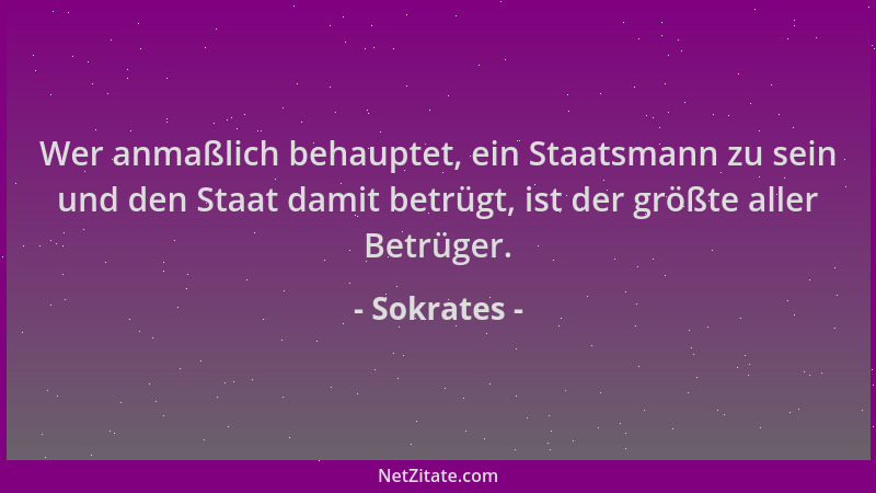 Sokrates - Wer anmaßlich behauptet, ein Staatsmann zu sein und den Staat damit betrügt, ist der größte aller Betrüger....