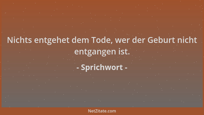 Sprichwort - Nichts entgehet dem Tode, wer der Geburt nicht entgangen ist....