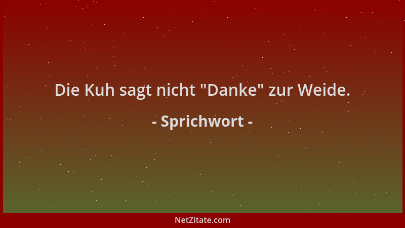 Sprichwort - Die Kuh sagt nicht  "Danke " zur Weide....