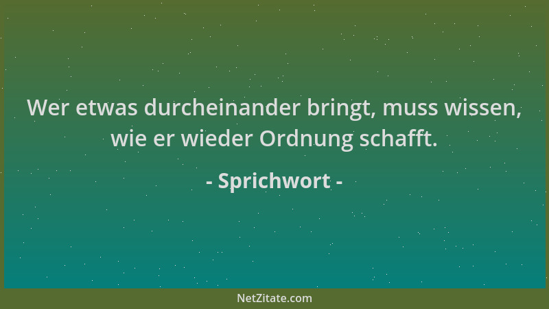 Sprichwort - Wer etwas durcheinander bringt, muss wissen, wie er wieder Ordnung schafft....