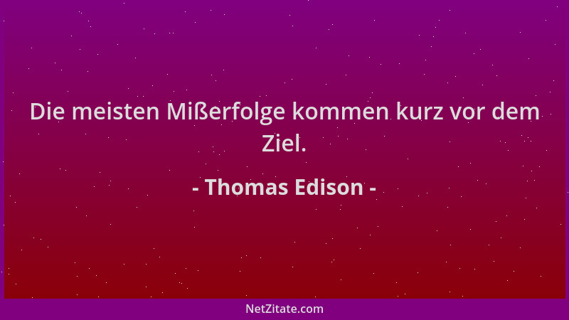 Thomas Edison - Die meisten Mißerfolge kommen kurz vor dem Ziel....