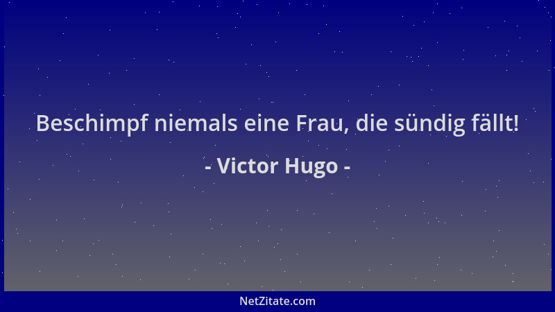 Victor Hugo - Beschimpf niemals eine Frau, die sündig fällt!...